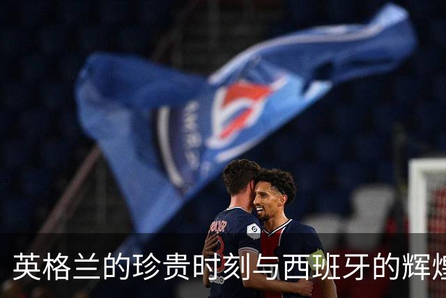 英格兰的珍贵时刻与西班牙的辉煌之夜