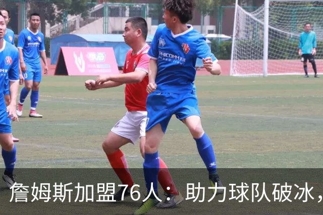 詹姆斯加盟76人：助力球队破冰，提升传奇地位的绝佳机会
